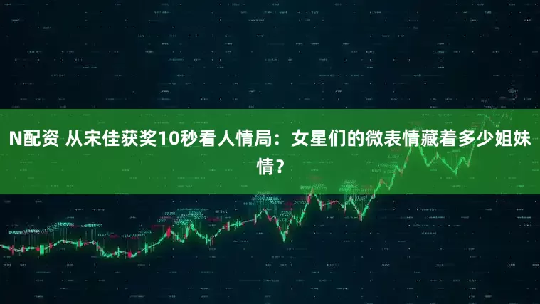 N配资 从宋佳获奖10秒看人情局：女星们的微表情藏着多少姐妹情？