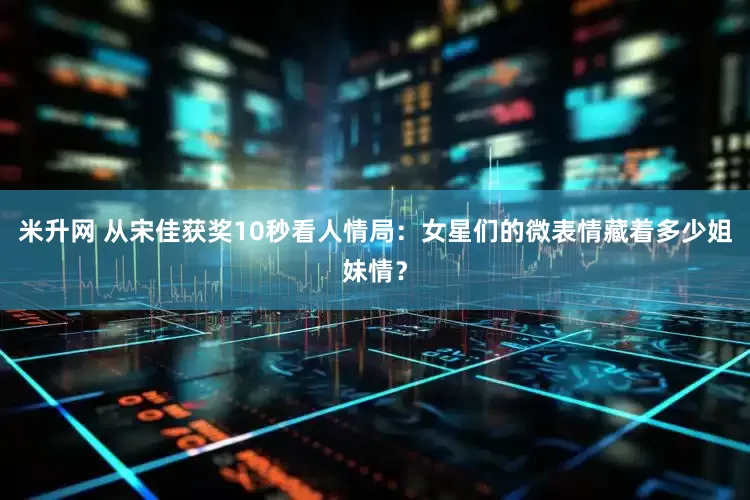 米升网 从宋佳获奖10秒看人情局：女星们的微表情藏着多少姐妹情？