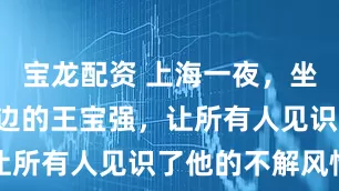 宝龙配资 上海一夜，坐“靳东”后边的王宝强，让所有人见识了他的不解风情