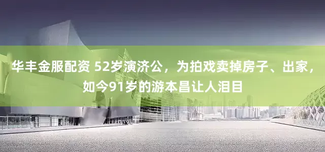 华丰金服配资 52岁演济公，为拍戏卖掉房子、出家，如今91岁的游本昌让人泪目