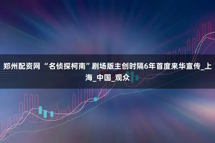 郑州配资网 “名侦探柯南”剧场版主创时隔6年首度来华宣传_上海_中国_观众