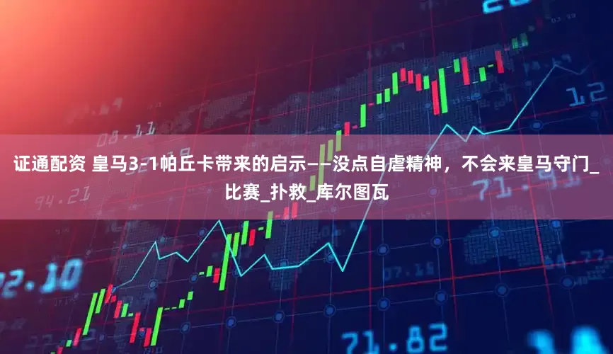证通配资 皇马3-1帕丘卡带来的启示——没点自虐精神，不会来皇马守门_比赛_扑救_库尔图瓦