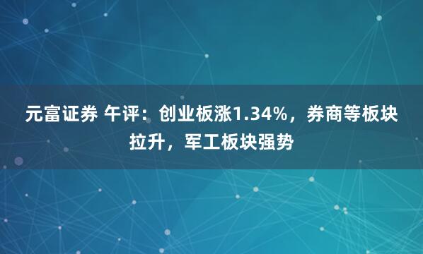 元富证券 午评：创业板涨1.34%，券商等板块拉升，军工板块强势