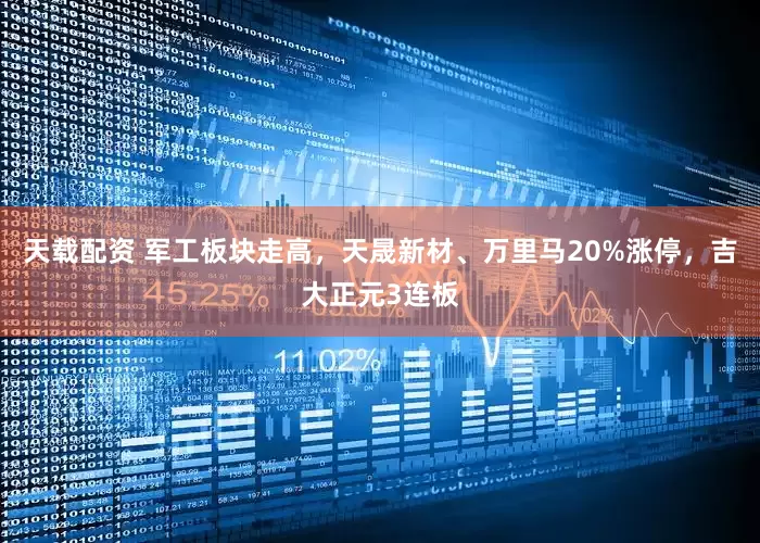 天载配资 军工板块走高，天晟新材、万里马20%涨停，吉大正元3连板