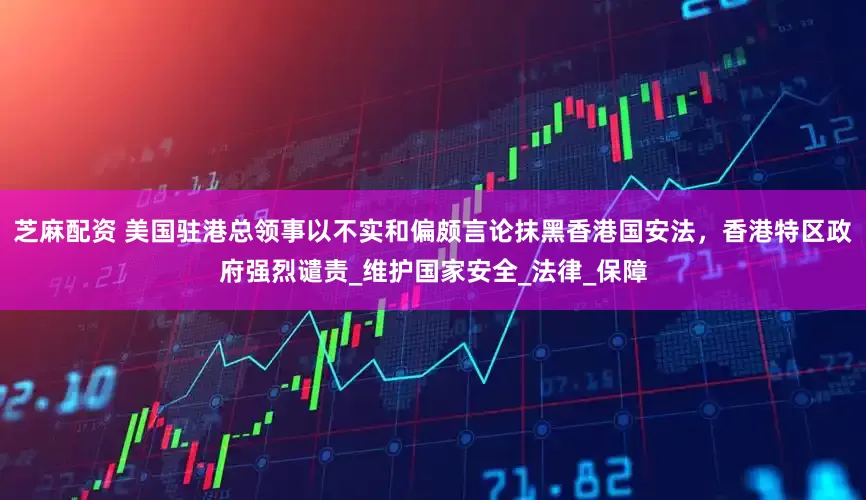 芝麻配资 美国驻港总领事以不实和偏颇言论抹黑香港国安法，香港特区政府强烈谴责_维护国家安全_法律_保障