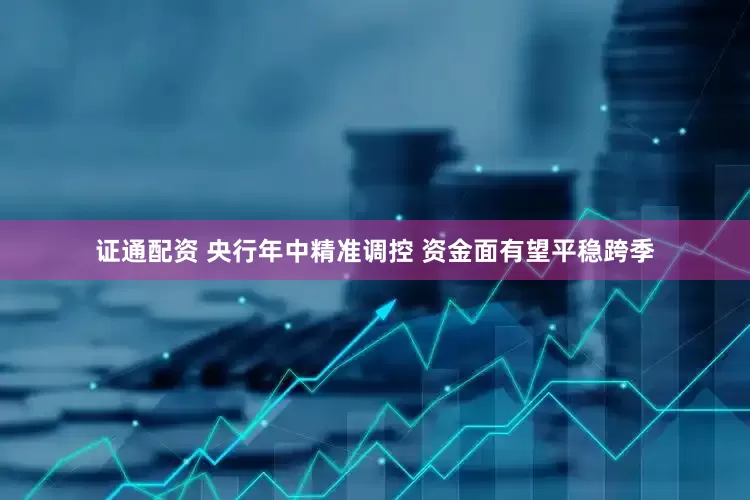 证通配资 央行年中精准调控 资金面有望平稳跨季