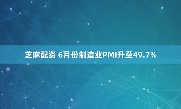 芝麻配资 6月份制造业PMI升至49.7%