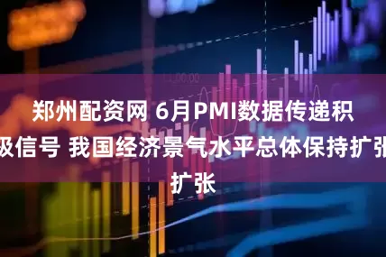郑州配资网 6月PMI数据传递积极信号 我国经济景气水平总体保持扩张