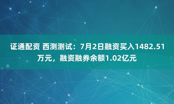 证通配资 西测测试：7月2日融资买入1482.51万元，融资融券余额1.02亿元