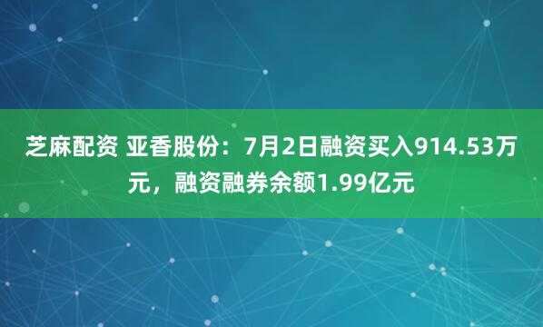 芝麻配资 亚香股份：7月2日融资买入914.53万元，融资融券余额1.99亿元