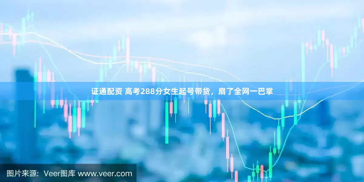 证通配资 高考288分女生起号带货，扇了全网一巴掌