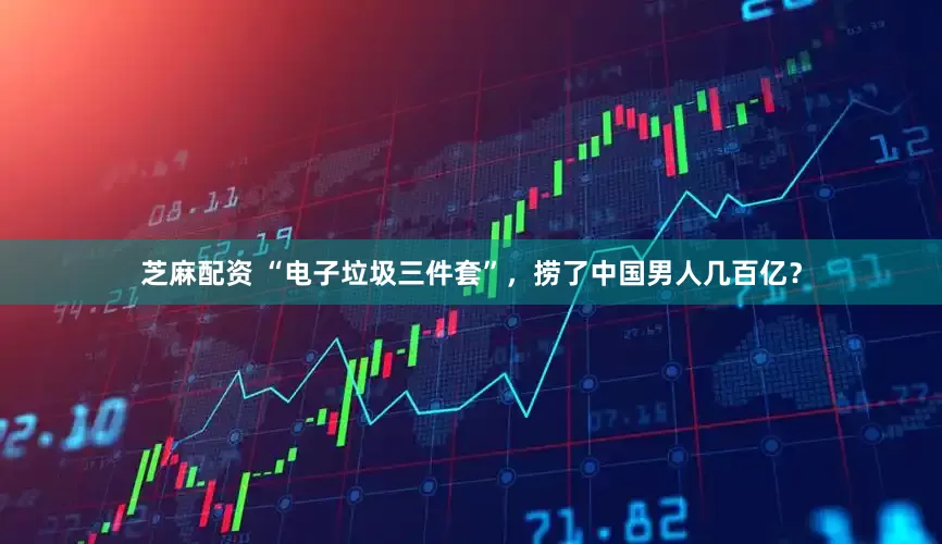 芝麻配资 “电子垃圾三件套”，捞了中国男人几百亿？