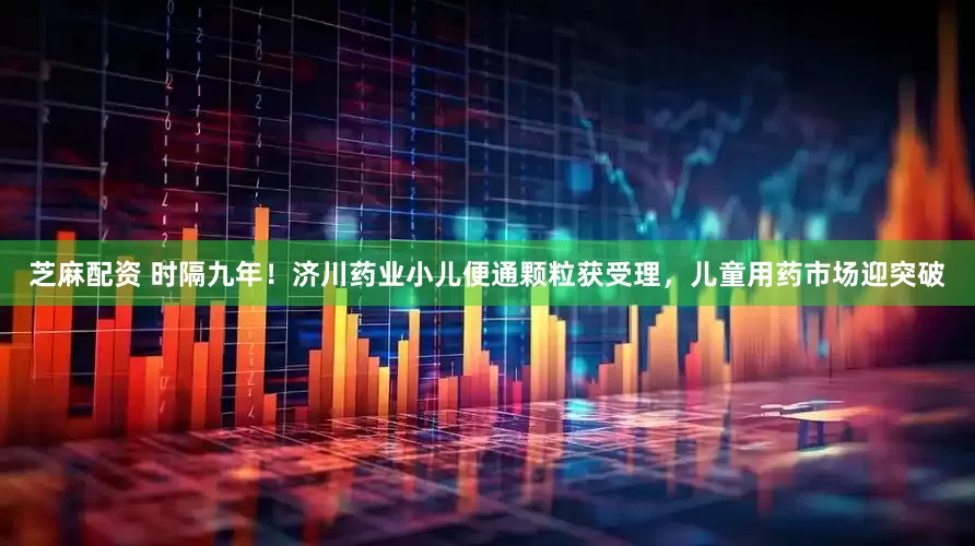 芝麻配资 时隔九年！济川药业小儿便通颗粒获受理，儿童用药市场迎突破