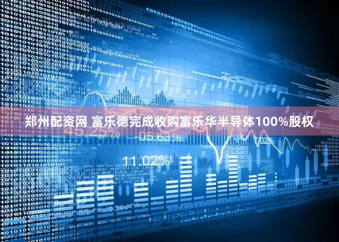 郑州配资网 富乐德完成收购富乐华半导体100%股权