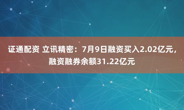 证通配资 立讯精密：7月9日融资买入2.02亿元，融资融券余额31.22亿元