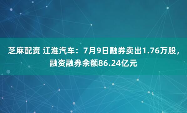 芝麻配资 江淮汽车：7月9日融券卖出1.76万股，融资融券余额86.24亿元