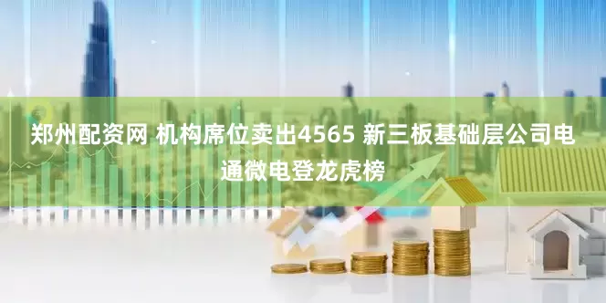 郑州配资网 机构席位卖出4565 新三板基础层公司电通微电登龙虎榜