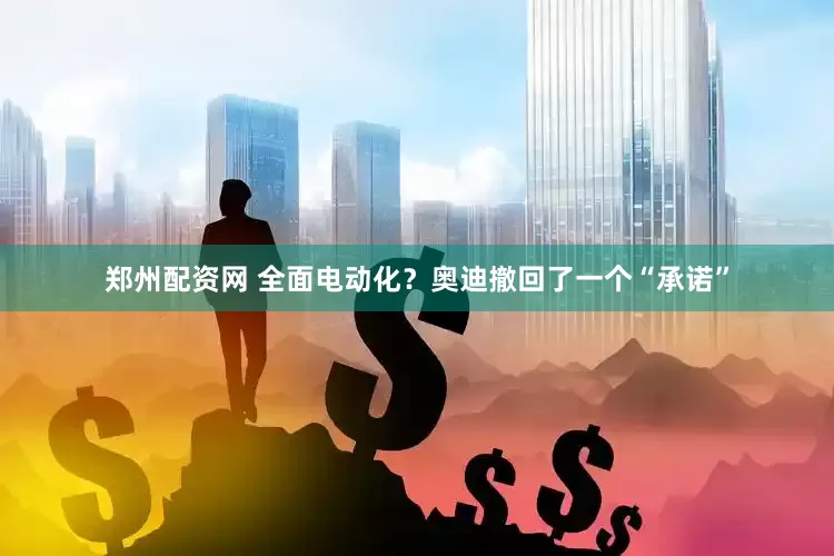 郑州配资网 全面电动化？奥迪撤回了一个“承诺”