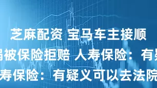 芝麻配资 宝马车主接顺风车出车祸被保险拒赔 人寿保险：有疑义可以去法院告