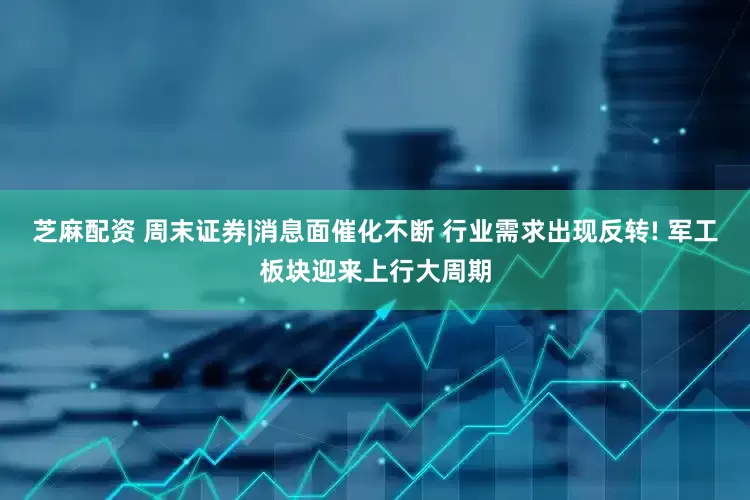 芝麻配资 周末证券|消息面催化不断 行业需求出现反转! 军工板块迎来上行大周期
