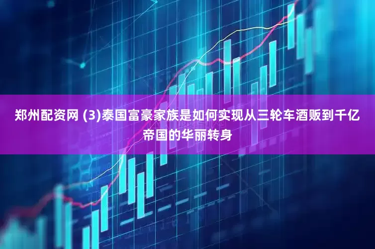 郑州配资网 (3)泰国富豪家族是如何实现从三轮车酒贩到千亿帝国的华丽转身