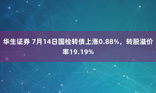 华生证券 7月14日国检转债上涨0.88%，转股溢价率19.19%