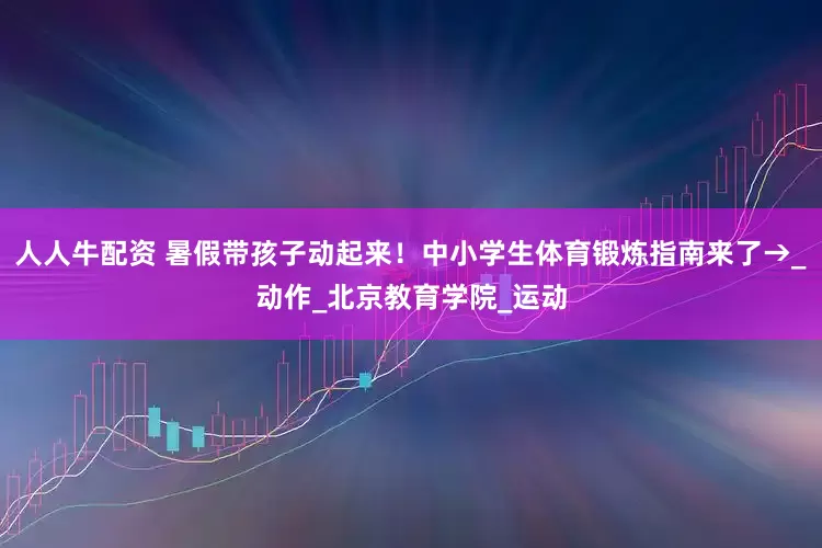 人人牛配资 暑假带孩子动起来！中小学生体育锻炼指南来了→_动作_北京教育学院_运动