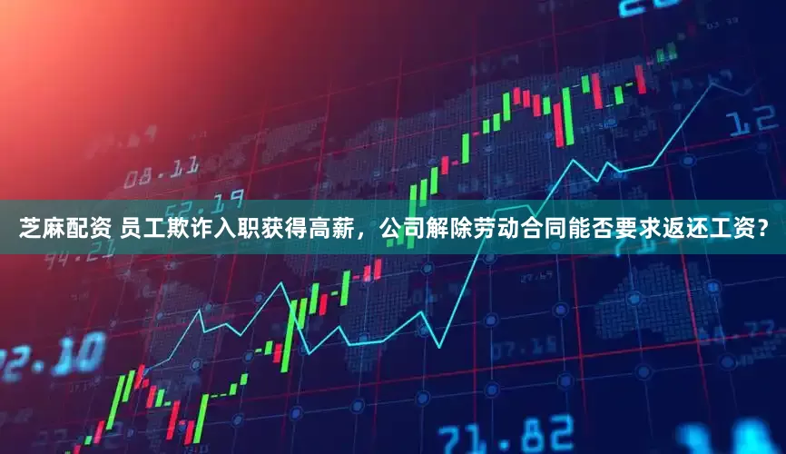 芝麻配资 员工欺诈入职获得高薪，公司解除劳动合同能否要求返还工资？