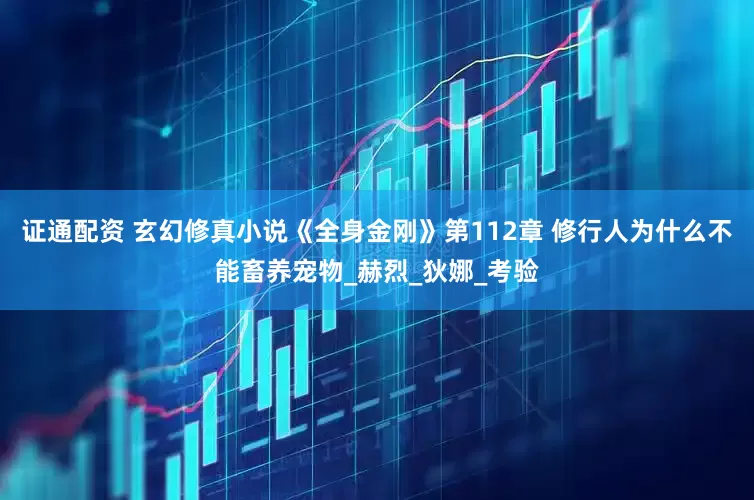 证通配资 玄幻修真小说《全身金刚》第112章 修行人为什么不能畜养宠物_赫烈_狄娜_考验