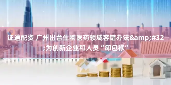 证通配资 广州出台生物医药领域容错办法&#32;为创新企业和人员“卸包袱”