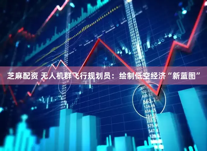 芝麻配资 无人机群飞行规划员：绘制低空经济“新蓝图”