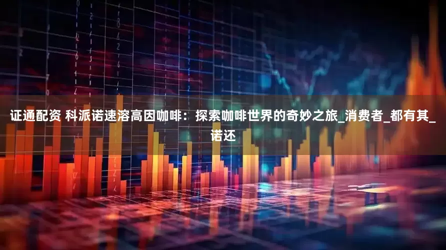 证通配资 科派诺速溶高因咖啡：探索咖啡世界的奇妙之旅_消费者_都有其_诺还