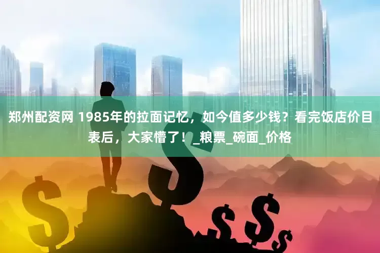 郑州配资网 1985年的拉面记忆，如今值多少钱？看完饭店价目表后，大家懵了！_粮票_碗面_价格
