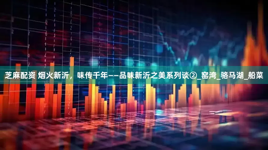芝麻配资 烟火新沂，味传千年——品味新沂之美系列谈②_窑湾_骆马湖_船菜