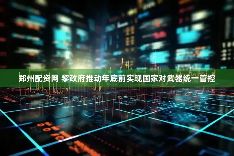 郑州配资网 黎政府推动年底前实现国家对武器统一管控