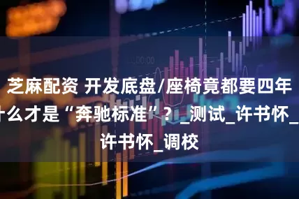 芝麻配资 开发底盘/座椅竟都要四年！ 什么才是“奔驰标准”？_测试_许书怀_调校