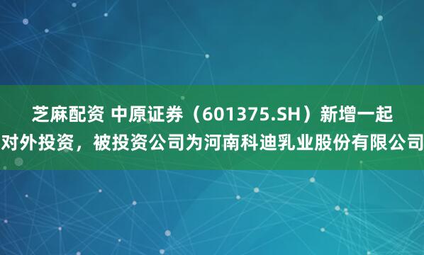 芝麻配资 中原证券（601375.SH）新增一起对外投资，被投资公司为河南科迪乳业股份有限公司