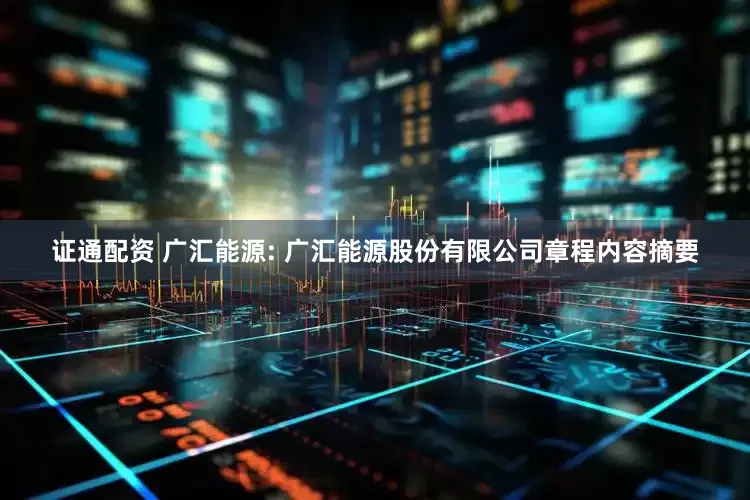 证通配资 广汇能源: 广汇能源股份有限公司章程内容摘要