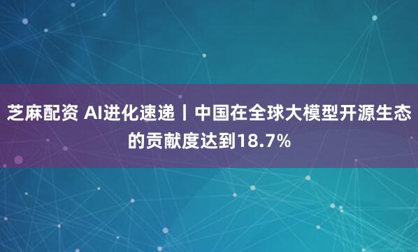芝麻配资 AI进化速递丨中国在全球大模型开源生态的贡献度达到18.7%
