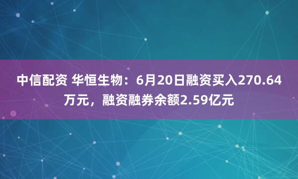 中信配资 华恒生物：6月20日融资买入270.64万元，融资融券余额2.59亿元