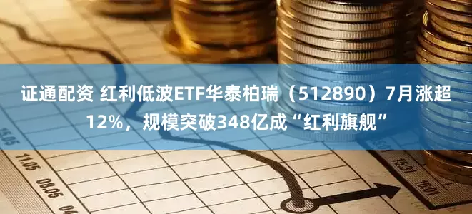 证通配资 红利低波ETF华泰柏瑞(512890)7月涨超12%,规模突破348亿成“红利旗舰”