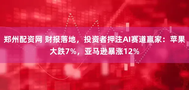 郑州配资网 财报落地，投资者押注AI赛道赢家：苹果大跌7%，亚马逊暴涨12%