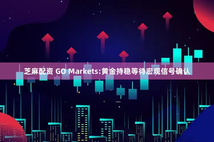 芝麻配资 GO Markets:黄金持稳等待宏观信号确认