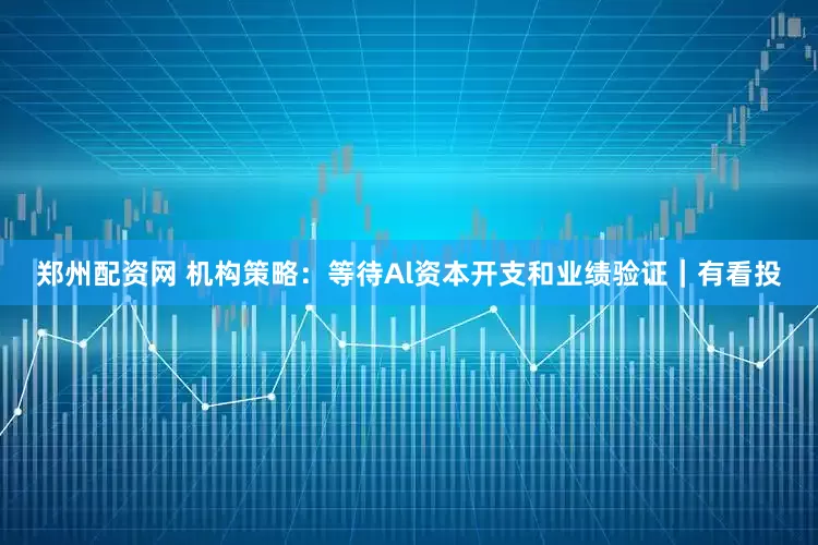 郑州配资网 机构策略：等待Al资本开支和业绩验证｜有看投